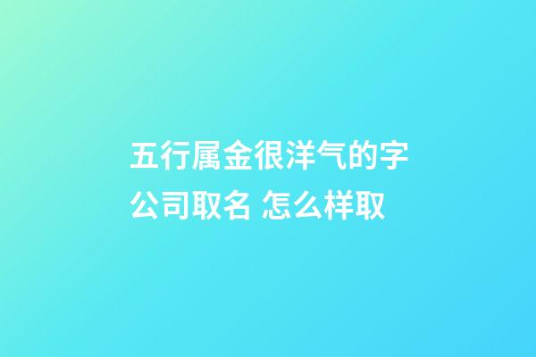 五行属金很洋气的字公司取名 怎么样取-第1张-公司起名-玄机派